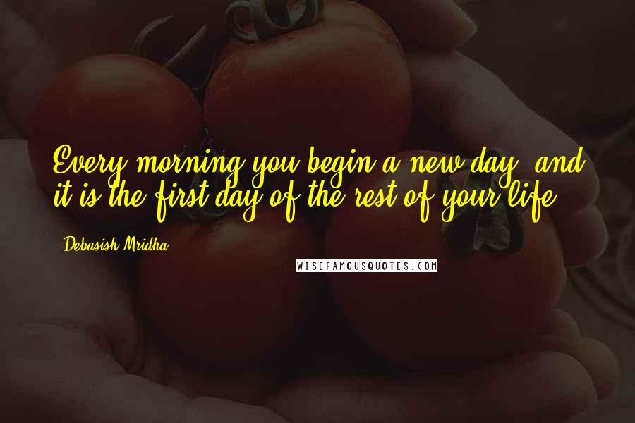 Debasish Mridha Quotes: Every morning you begin a new day, and it is the first day of the rest of your life.