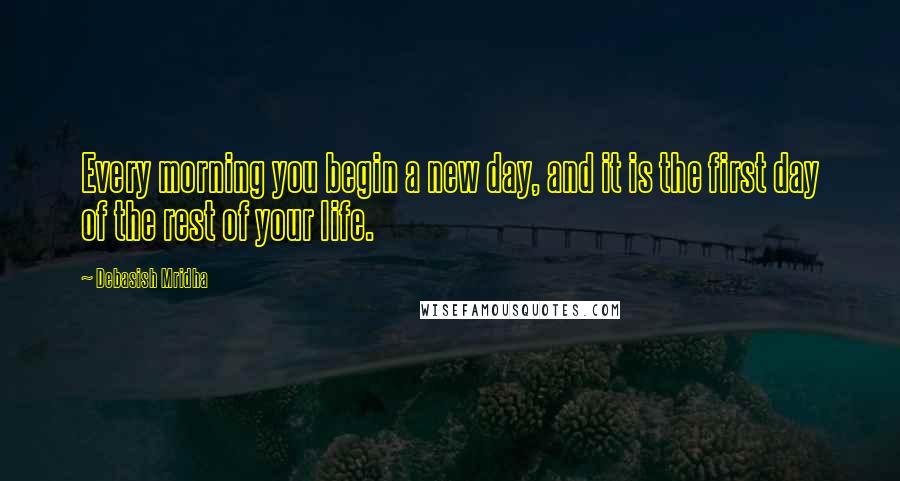 Debasish Mridha Quotes: Every morning you begin a new day, and it is the first day of the rest of your life.