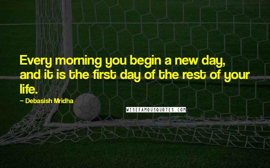 Debasish Mridha Quotes: Every morning you begin a new day, and it is the first day of the rest of your life.