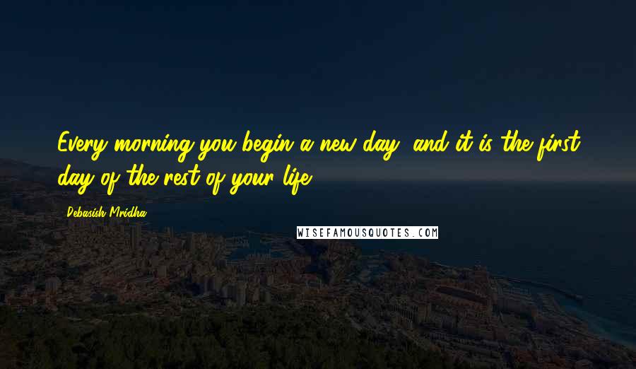 Debasish Mridha Quotes: Every morning you begin a new day, and it is the first day of the rest of your life.