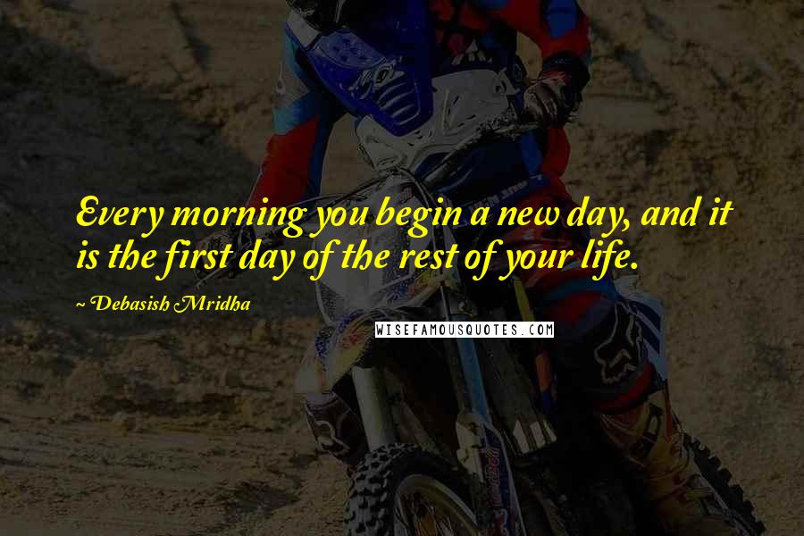 Debasish Mridha Quotes: Every morning you begin a new day, and it is the first day of the rest of your life.