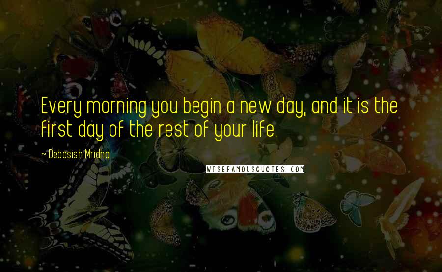 Debasish Mridha Quotes: Every morning you begin a new day, and it is the first day of the rest of your life.