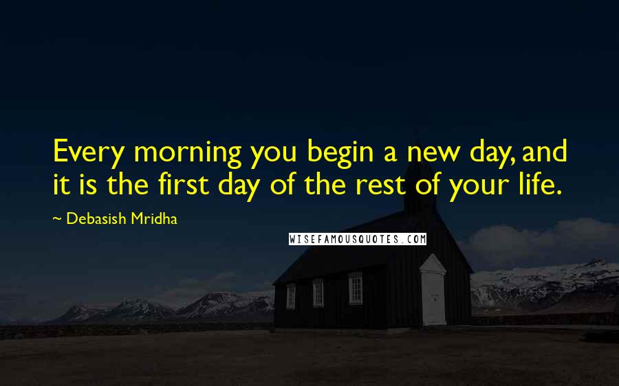 Debasish Mridha Quotes: Every morning you begin a new day, and it is the first day of the rest of your life.