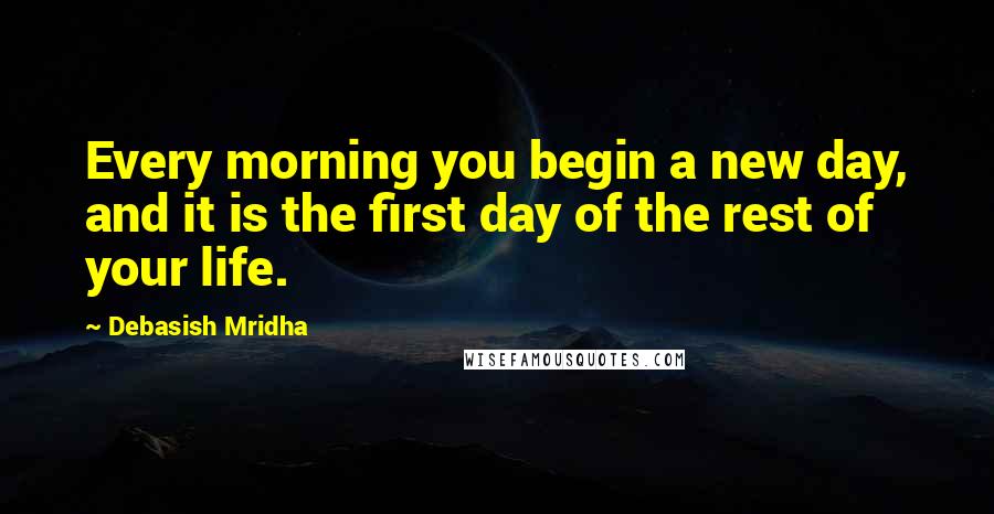 Debasish Mridha Quotes: Every morning you begin a new day, and it is the first day of the rest of your life.