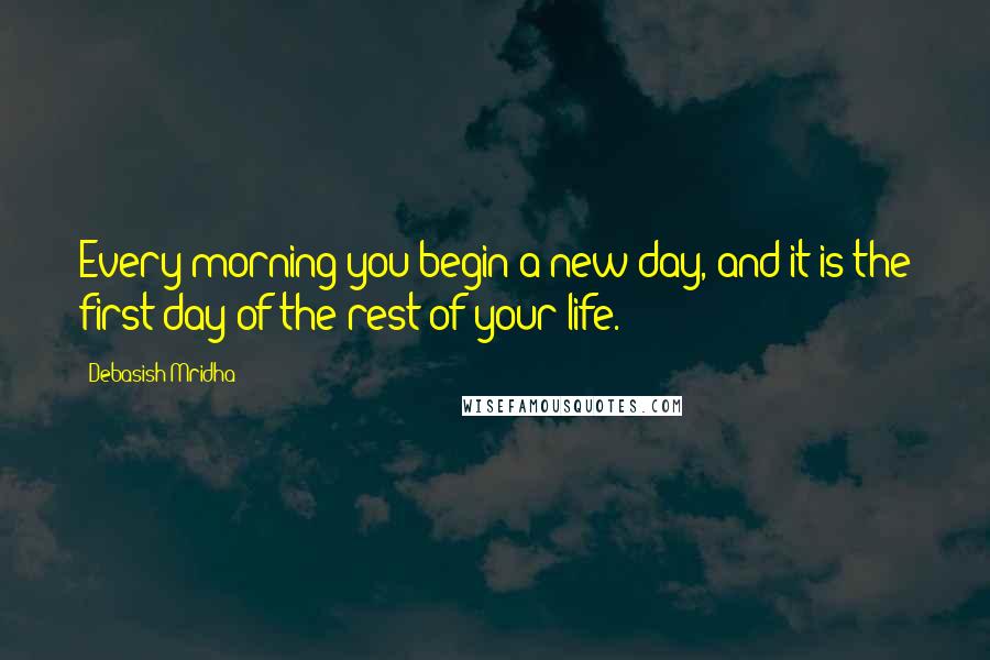 Debasish Mridha Quotes: Every morning you begin a new day, and it is the first day of the rest of your life.