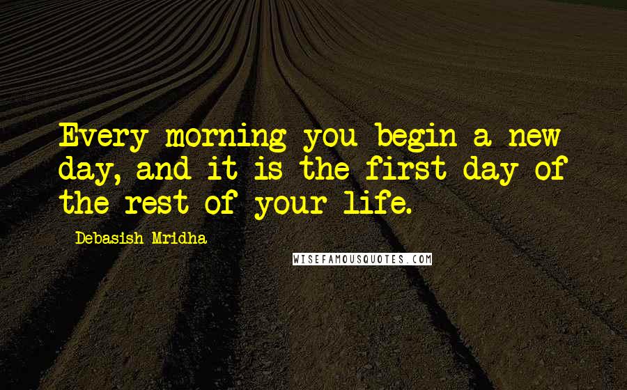 Debasish Mridha Quotes: Every morning you begin a new day, and it is the first day of the rest of your life.