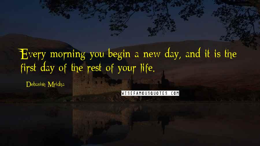 Debasish Mridha Quotes: Every morning you begin a new day, and it is the first day of the rest of your life.