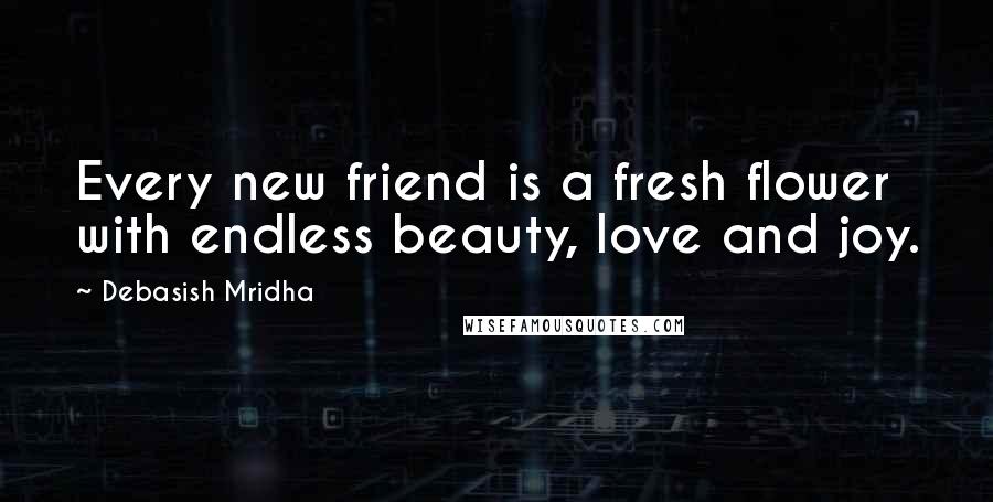 Debasish Mridha Quotes: Every new friend is a fresh flower with endless beauty, love and joy.