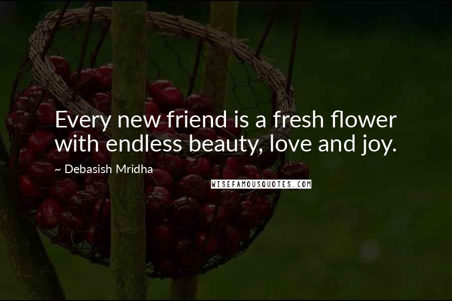 Debasish Mridha Quotes: Every new friend is a fresh flower with endless beauty, love and joy.