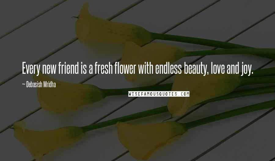 Debasish Mridha Quotes: Every new friend is a fresh flower with endless beauty, love and joy.