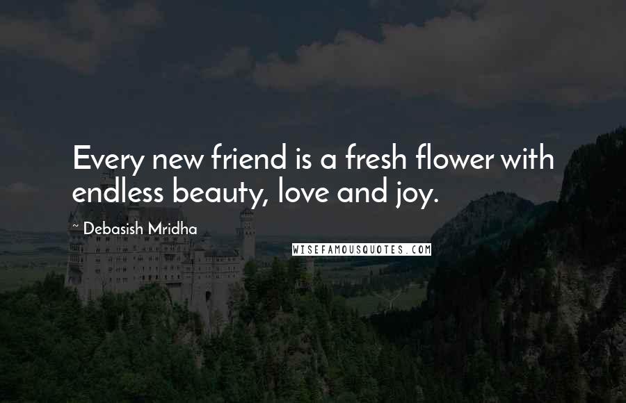 Debasish Mridha Quotes: Every new friend is a fresh flower with endless beauty, love and joy.