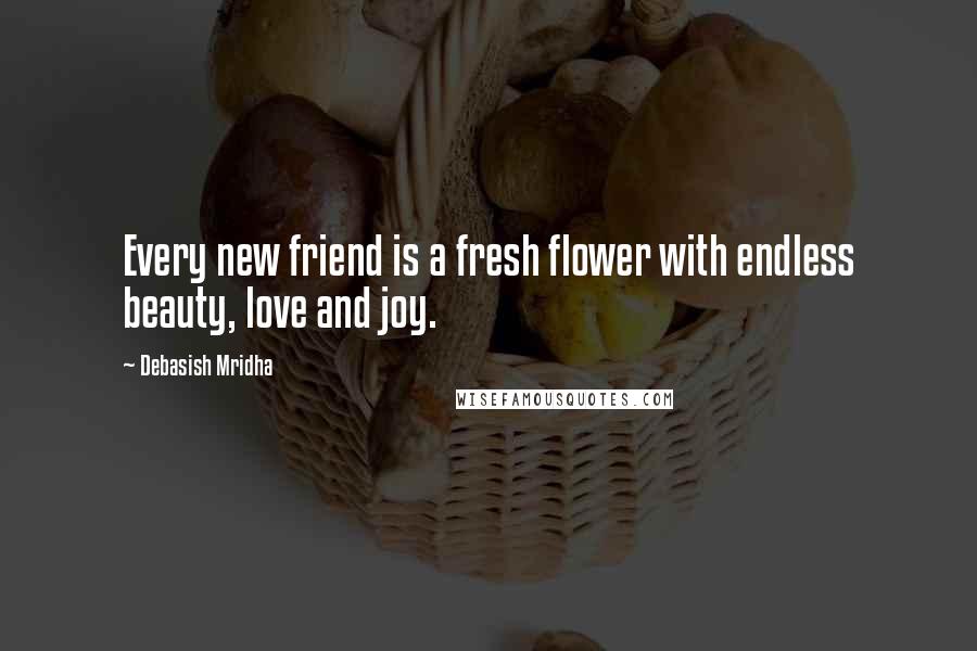 Debasish Mridha Quotes: Every new friend is a fresh flower with endless beauty, love and joy.