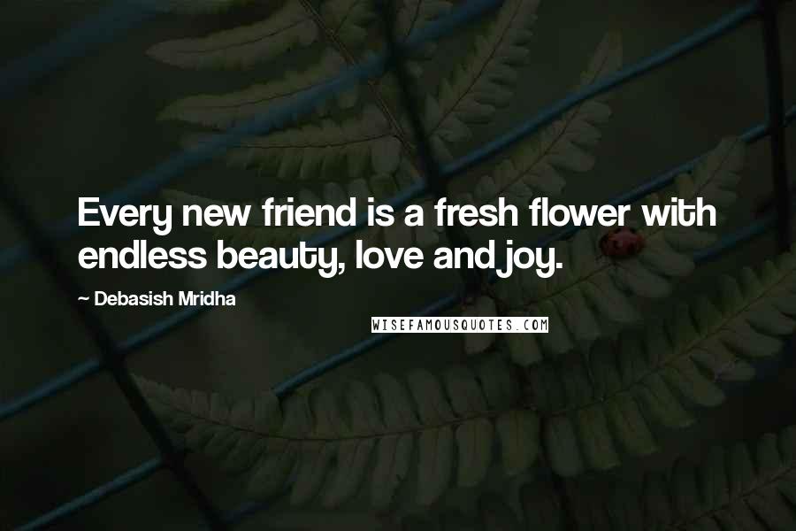 Debasish Mridha Quotes: Every new friend is a fresh flower with endless beauty, love and joy.