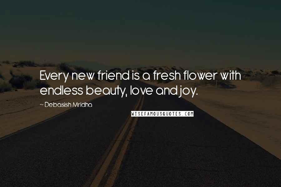 Debasish Mridha Quotes: Every new friend is a fresh flower with endless beauty, love and joy.