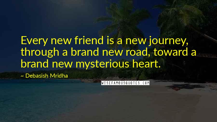 Debasish Mridha Quotes: Every new friend is a new journey, through a brand new road, toward a brand new mysterious heart.