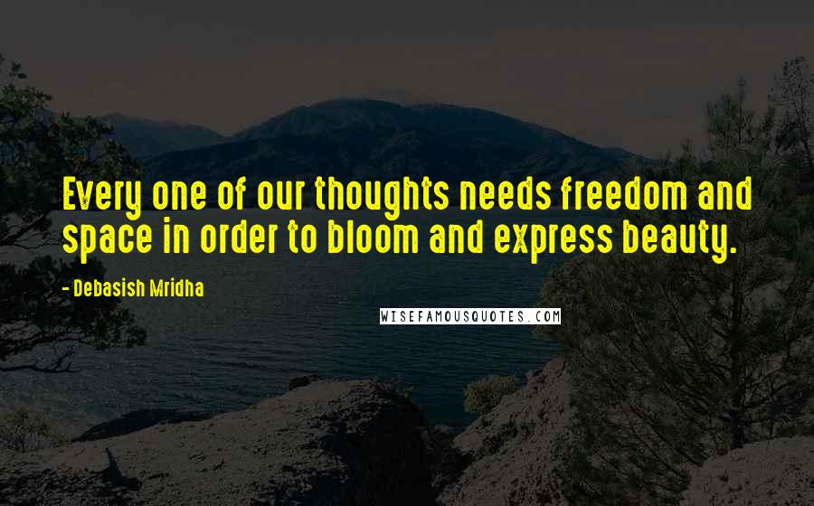 Debasish Mridha Quotes: Every one of our thoughts needs freedom and space in order to bloom and express beauty.