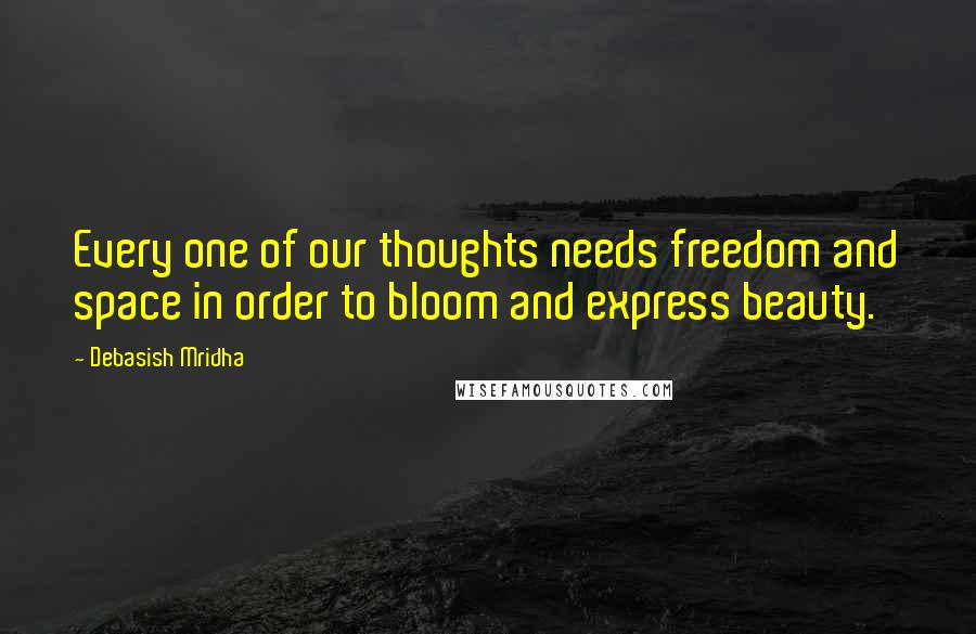 Debasish Mridha Quotes: Every one of our thoughts needs freedom and space in order to bloom and express beauty.