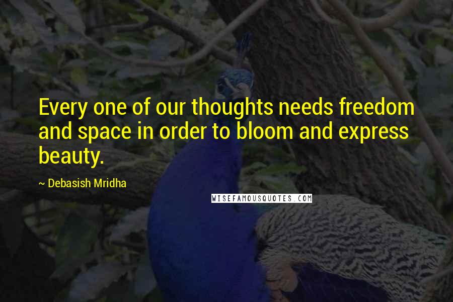 Debasish Mridha Quotes: Every one of our thoughts needs freedom and space in order to bloom and express beauty.