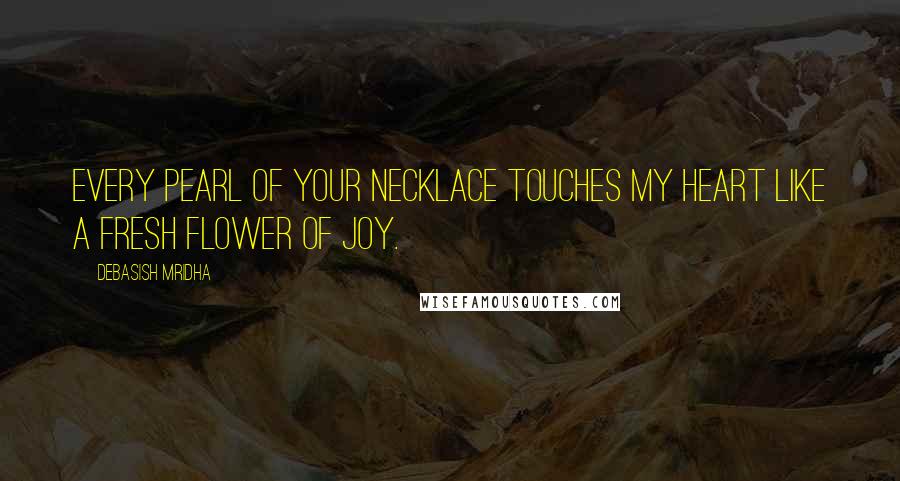 Debasish Mridha Quotes: Every pearl of your necklace touches my heart like a fresh flower of joy.