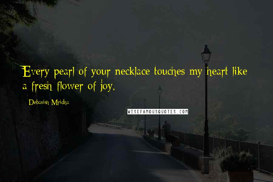 Debasish Mridha Quotes: Every pearl of your necklace touches my heart like a fresh flower of joy.