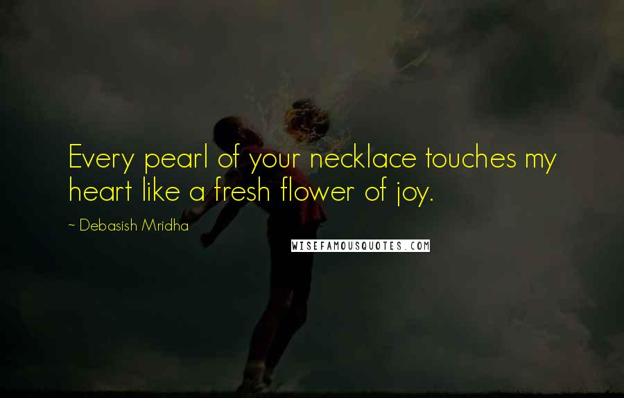 Debasish Mridha Quotes: Every pearl of your necklace touches my heart like a fresh flower of joy.