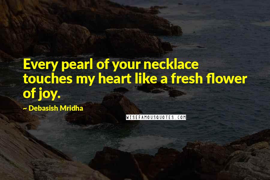 Debasish Mridha Quotes: Every pearl of your necklace touches my heart like a fresh flower of joy.