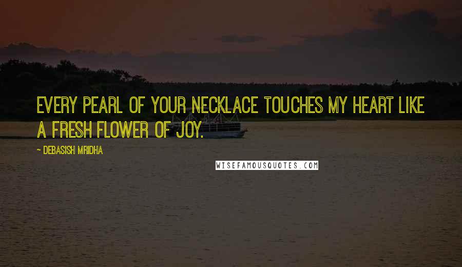Debasish Mridha Quotes: Every pearl of your necklace touches my heart like a fresh flower of joy.