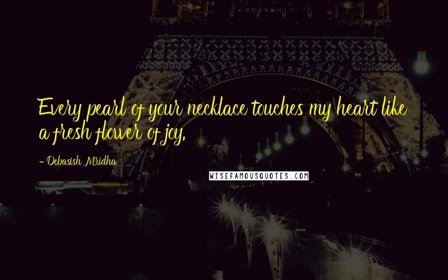 Debasish Mridha Quotes: Every pearl of your necklace touches my heart like a fresh flower of joy.