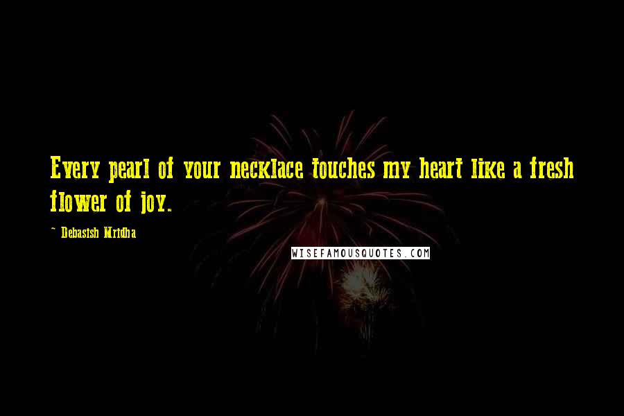 Debasish Mridha Quotes: Every pearl of your necklace touches my heart like a fresh flower of joy.
