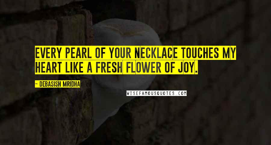Debasish Mridha Quotes: Every pearl of your necklace touches my heart like a fresh flower of joy.