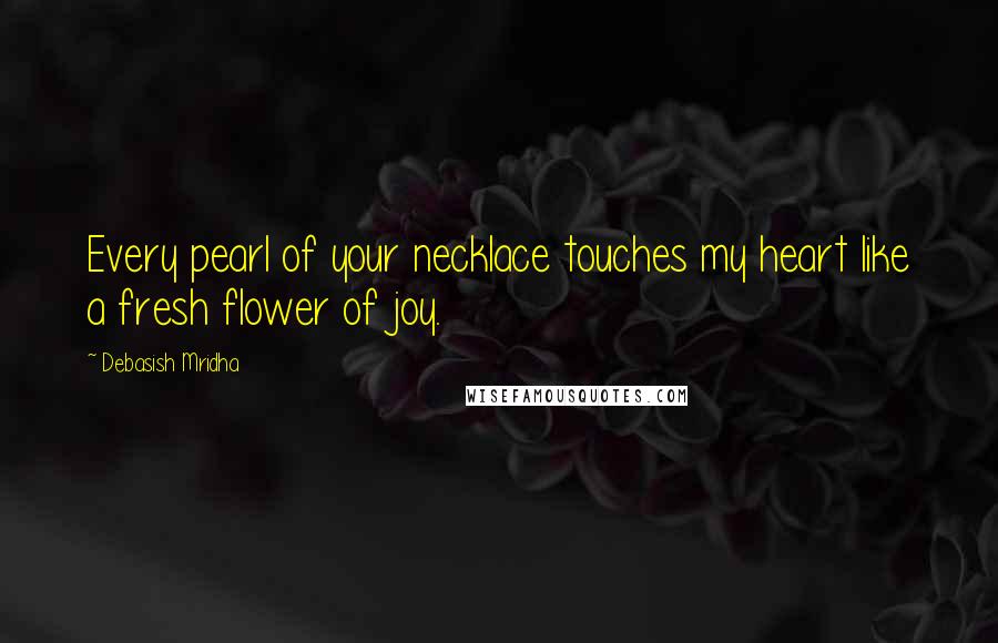 Debasish Mridha Quotes: Every pearl of your necklace touches my heart like a fresh flower of joy.