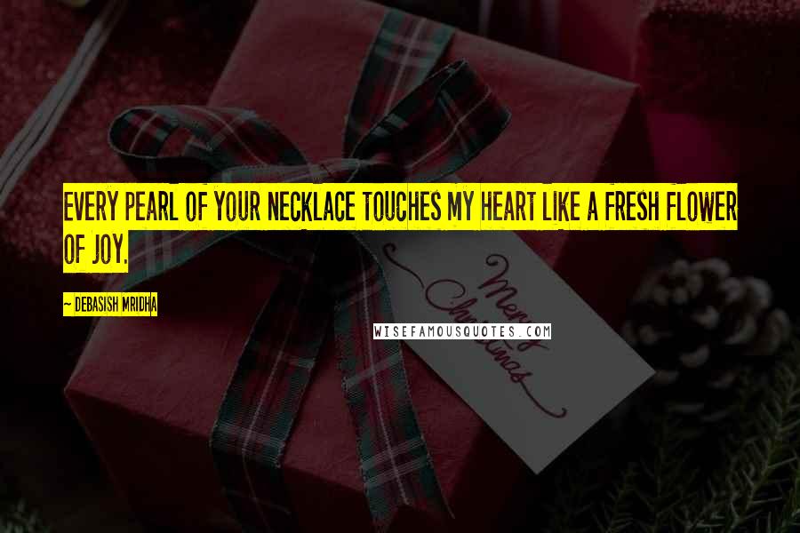 Debasish Mridha Quotes: Every pearl of your necklace touches my heart like a fresh flower of joy.