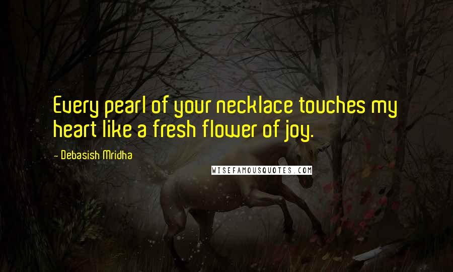 Debasish Mridha Quotes: Every pearl of your necklace touches my heart like a fresh flower of joy.