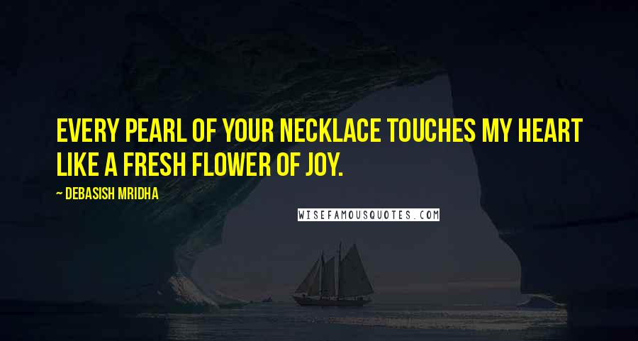 Debasish Mridha Quotes: Every pearl of your necklace touches my heart like a fresh flower of joy.