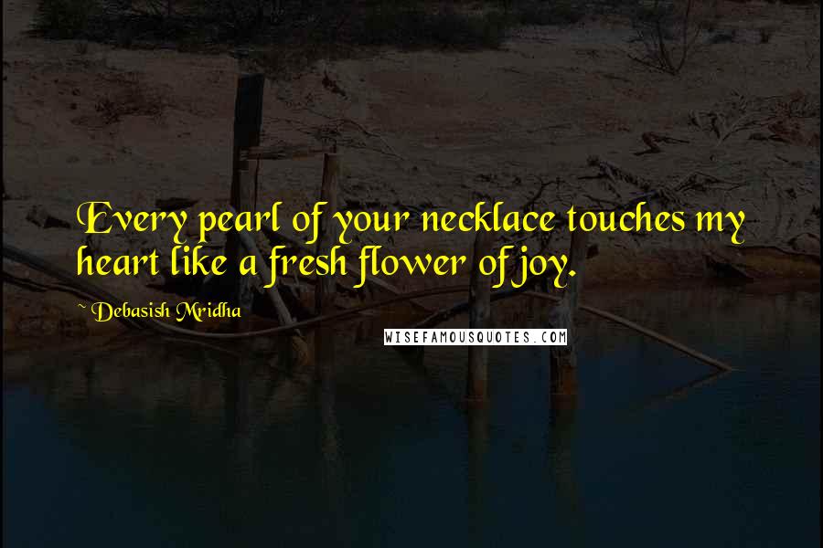 Debasish Mridha Quotes: Every pearl of your necklace touches my heart like a fresh flower of joy.