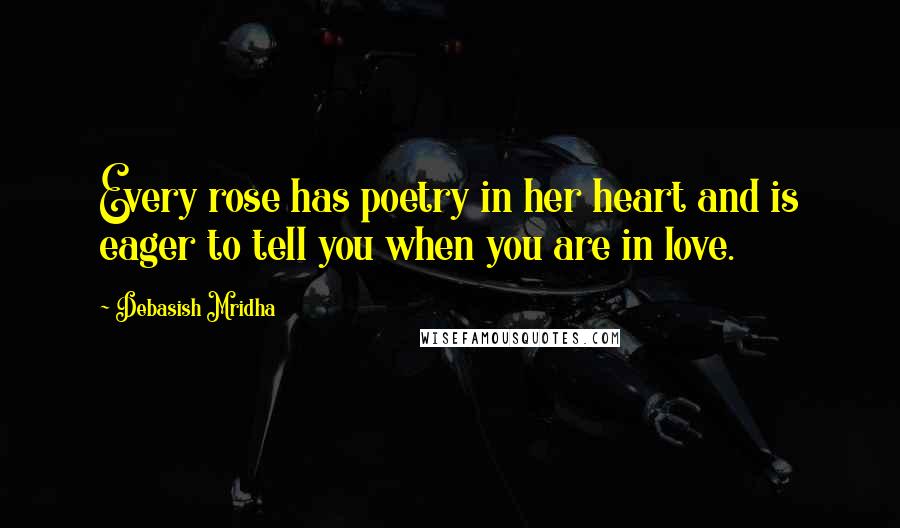 Debasish Mridha Quotes: Every rose has poetry in her heart and is eager to tell you when you are in love.