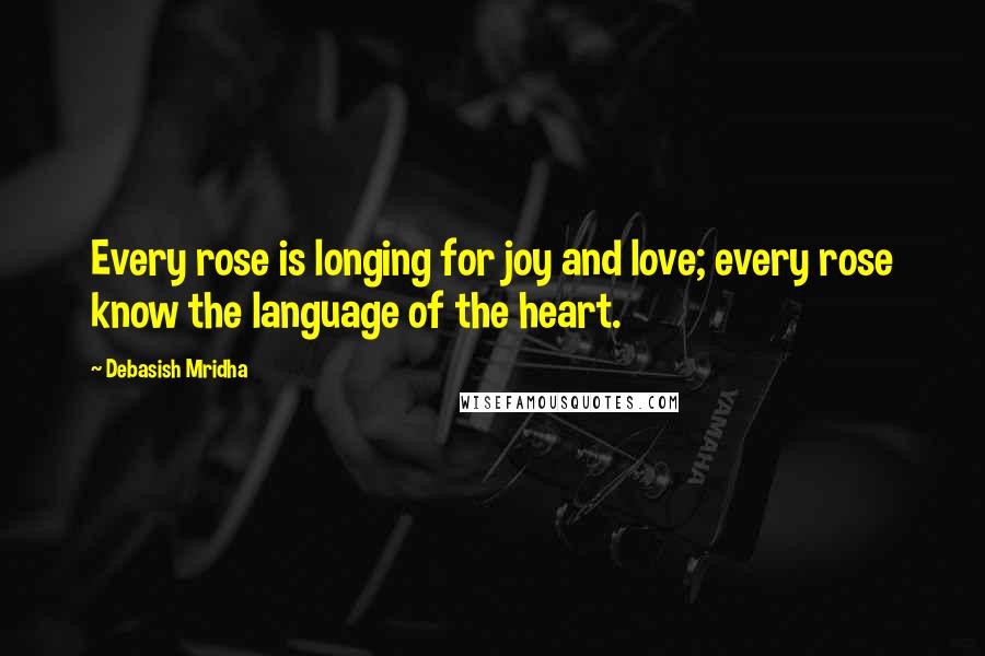 Debasish Mridha Quotes: Every rose is longing for joy and love; every rose know the language of the heart.