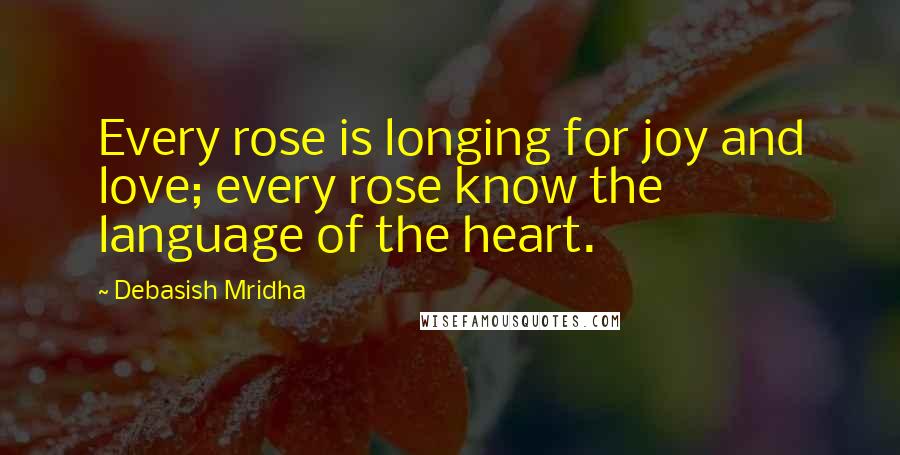 Debasish Mridha Quotes: Every rose is longing for joy and love; every rose know the language of the heart.