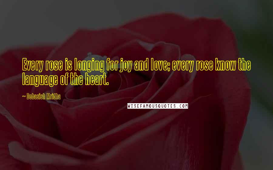 Debasish Mridha Quotes: Every rose is longing for joy and love; every rose know the language of the heart.