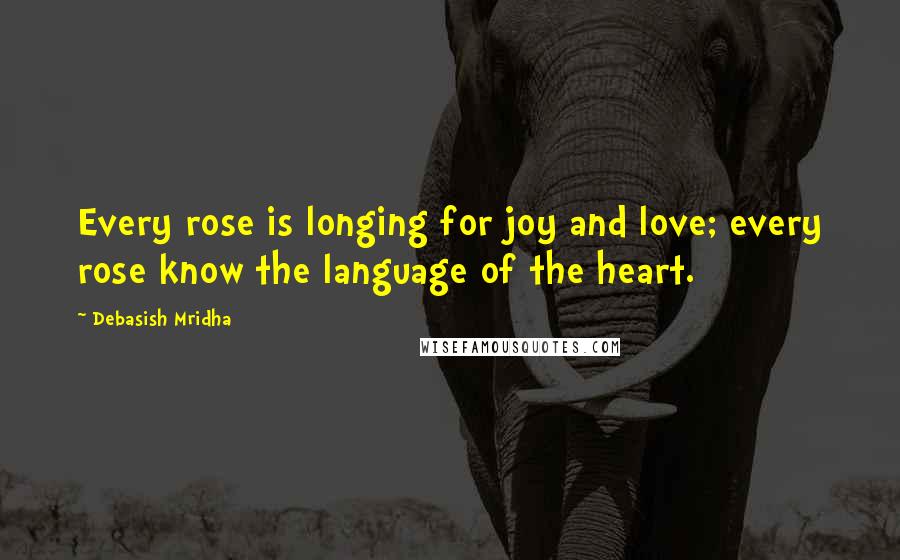 Debasish Mridha Quotes: Every rose is longing for joy and love; every rose know the language of the heart.