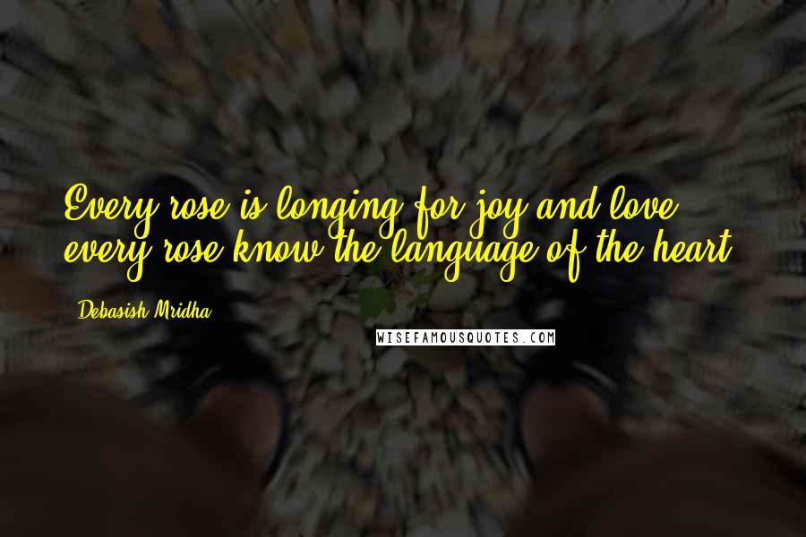 Debasish Mridha Quotes: Every rose is longing for joy and love; every rose know the language of the heart.