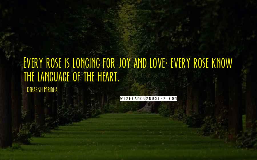 Debasish Mridha Quotes: Every rose is longing for joy and love; every rose know the language of the heart.