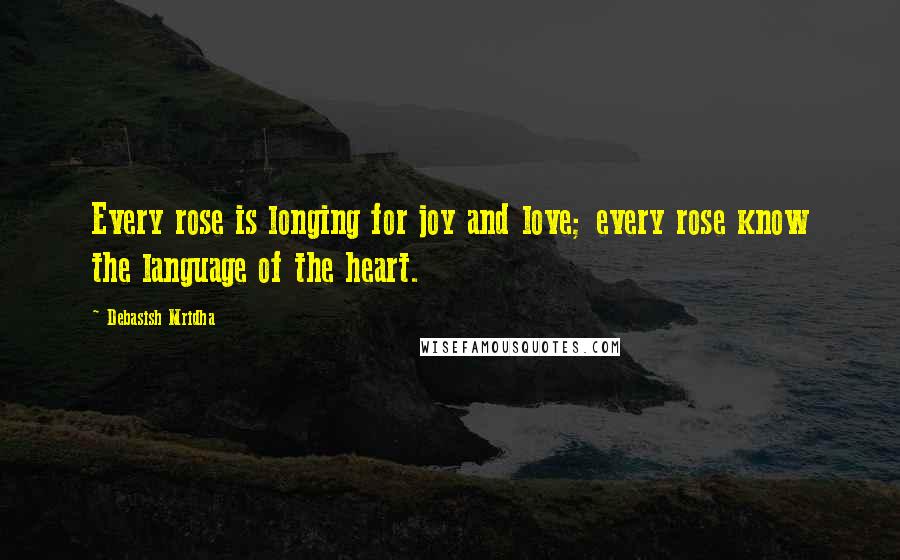 Debasish Mridha Quotes: Every rose is longing for joy and love; every rose know the language of the heart.