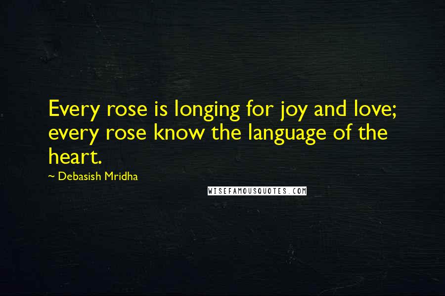 Debasish Mridha Quotes: Every rose is longing for joy and love; every rose know the language of the heart.