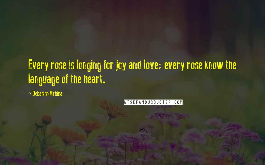 Debasish Mridha Quotes: Every rose is longing for joy and love; every rose know the language of the heart.