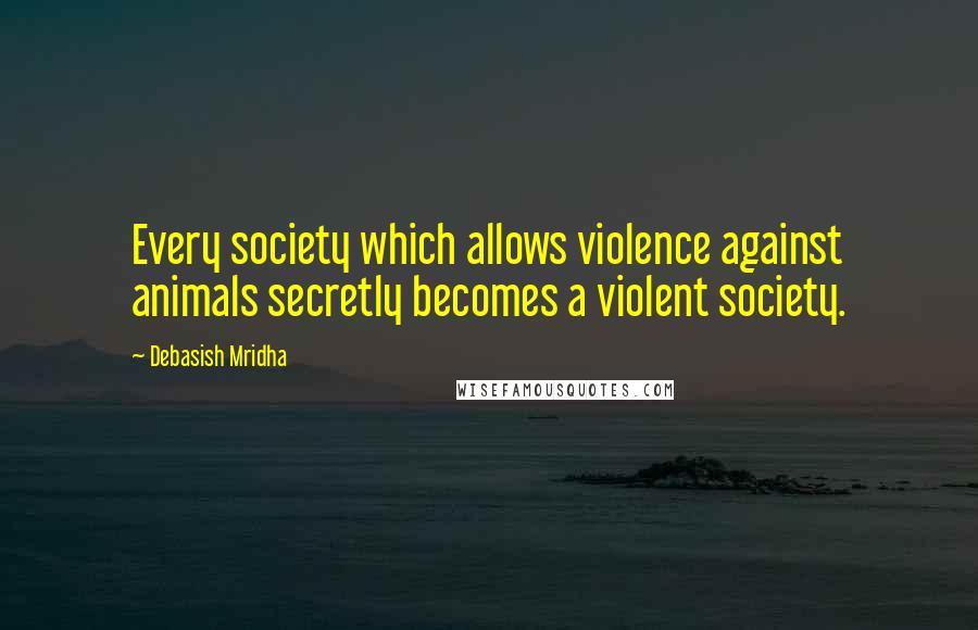 Debasish Mridha Quotes: Every society which allows violence against animals secretly becomes a violent society.