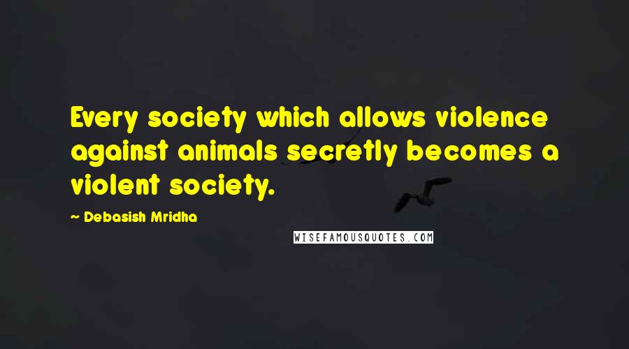 Debasish Mridha Quotes: Every society which allows violence against animals secretly becomes a violent society.