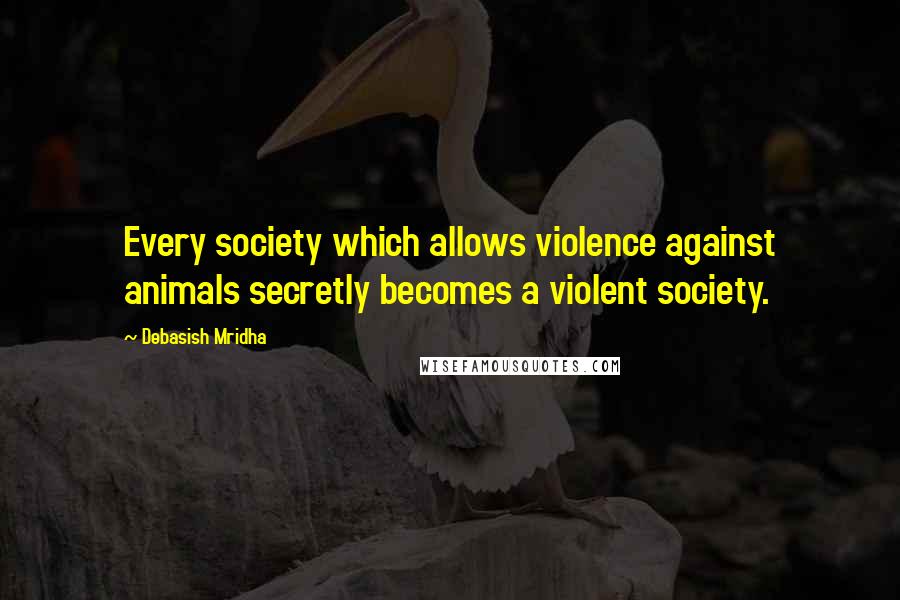 Debasish Mridha Quotes: Every society which allows violence against animals secretly becomes a violent society.