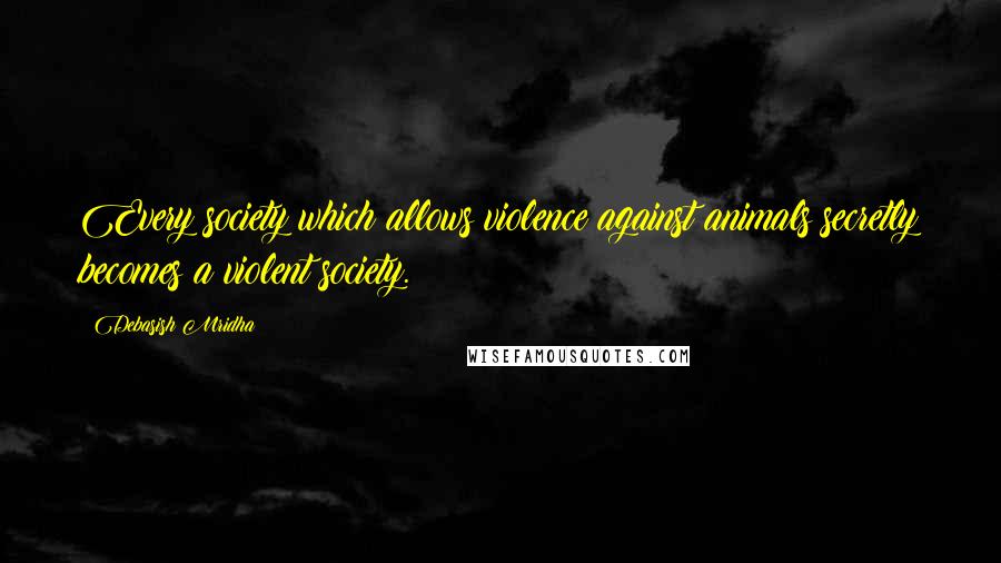 Debasish Mridha Quotes: Every society which allows violence against animals secretly becomes a violent society.