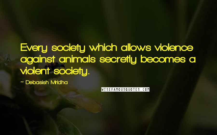 Debasish Mridha Quotes: Every society which allows violence against animals secretly becomes a violent society.